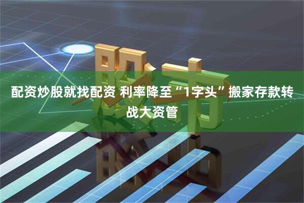配资炒股就找配资 利率降至“1字头”搬家存款转战大资管