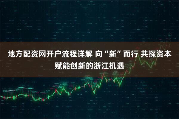 地方配资网开户流程详解 向“新”而行 共探资本赋能创新的浙江机遇