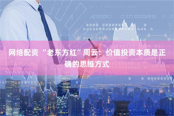 网络配资 “老东方红”周云：价值投资本质是正确的思维方式