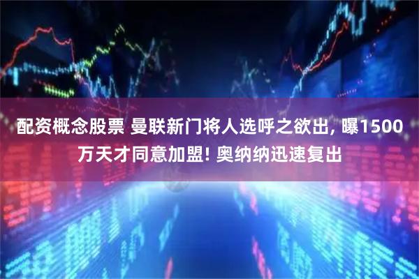 配资概念股票 曼联新门将人选呼之欲出, 曝1500万天才同意加盟! 奥纳纳迅速复出