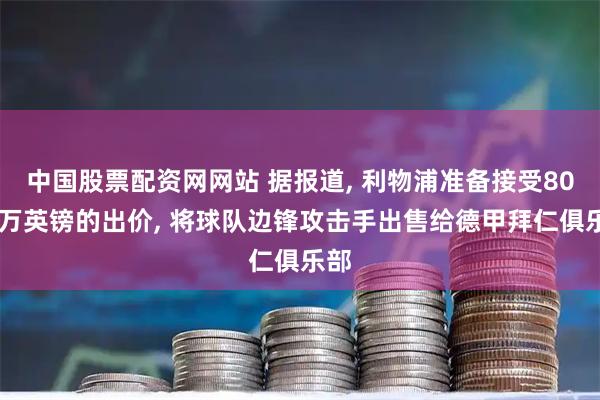 中国股票配资网网站 据报道, 利物浦准备接受8000万英镑的出价, 将球队边锋攻击手出售给德甲拜仁俱乐部