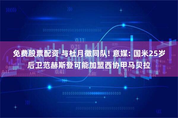 免费股票配资 与杜月徵同队! 意媒: 国米25岁后卫范赫斯登可能加盟西协甲马贝拉