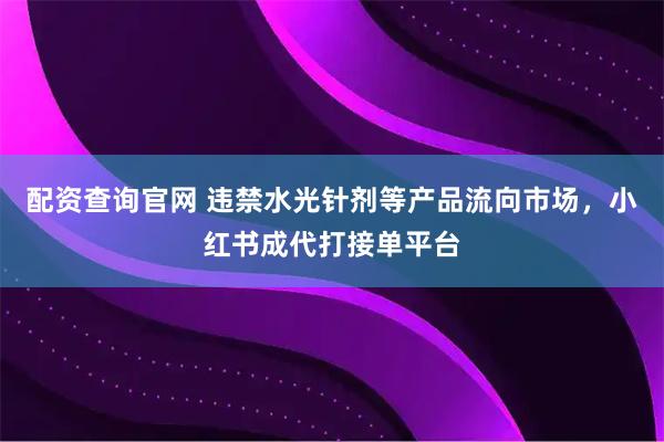 配资查询官网 违禁水光针剂等产品流向市场，小红书成代打接单平台