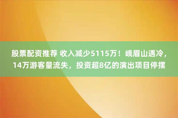 股票配资推荐 收入减少5115万！峨眉山遇冷，14万游客量流失，投资超8亿的演出项目停摆