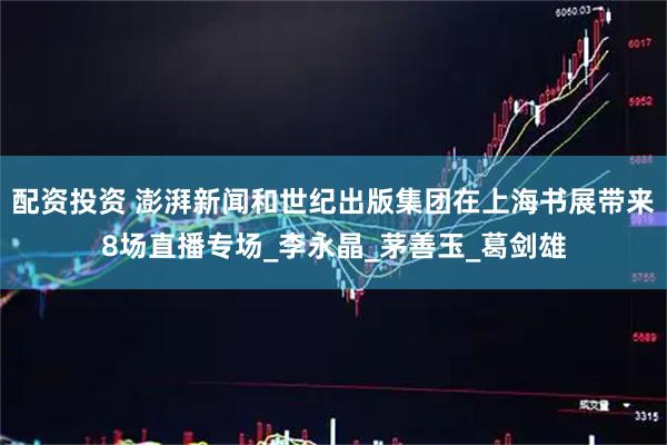 配资投资 澎湃新闻和世纪出版集团在上海书展带来8场直播专场_李永晶_茅善玉_葛剑雄