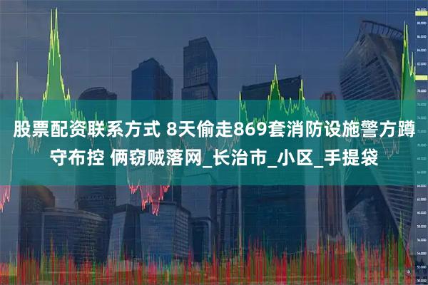 股票配资联系方式 8天偷走869套消防设施警方蹲守布控 俩窃贼落网_长治市_小区_手提袋