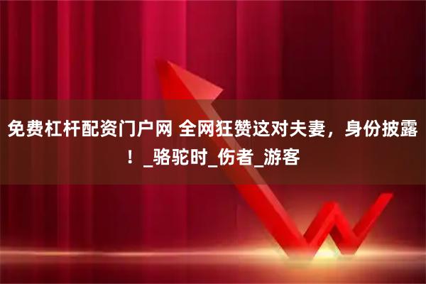 免费杠杆配资门户网 全网狂赞这对夫妻，身份披露！_骆驼时_伤者_游客