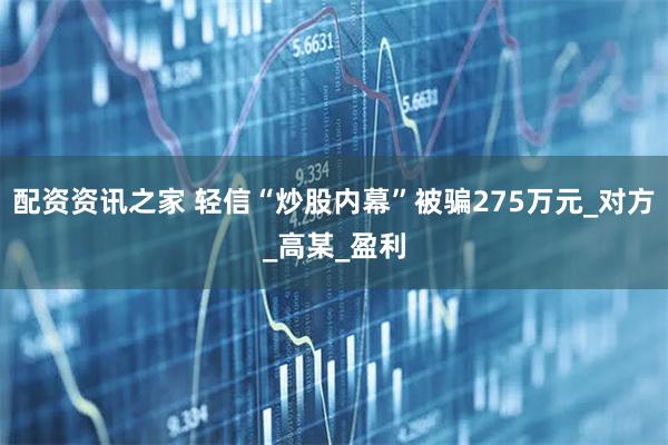 配资资讯之家 轻信“炒股内幕”被骗275万元_对方_高某_盈利