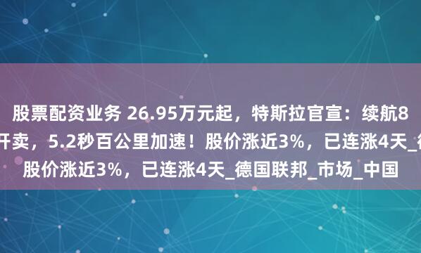 股票配资业务 26.95万元起，特斯拉官宣：续航830公里的Model 3开卖，5.2秒百公里加速！股价涨近3%，已连涨4天_德国联邦_市场_中国