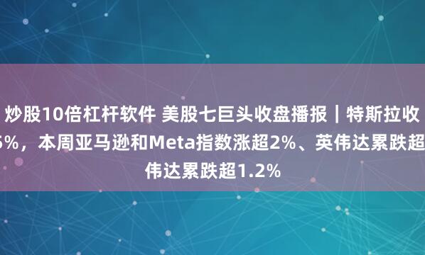 炒股10倍杠杆软件 美股七巨头收盘播报｜特斯拉收跌1.5%，本周亚马逊和Meta指数涨超2%、英伟达累跌超1.2%