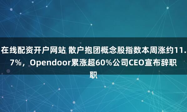在线配资开户网站 散户抱团概念股指数本周涨约11.7%，Opendoor累涨超60%公司CEO宣布辞职