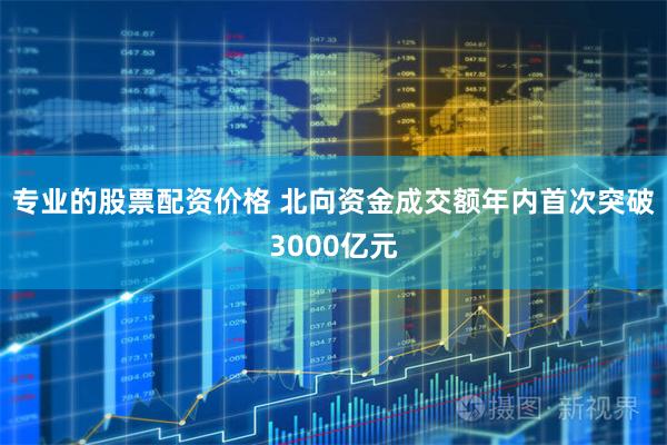 专业的股票配资价格 北向资金成交额年内首次突破3000亿元