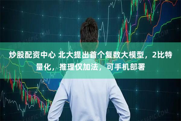 炒股配资中心 北大提出首个复数大模型，2比特量化，推理仅加法，可手机部署