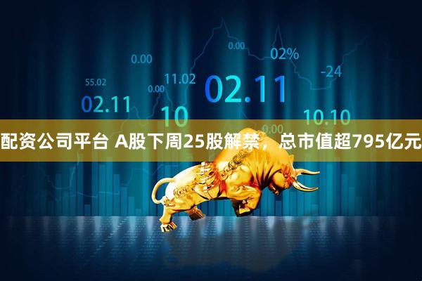 配资公司平台 A股下周25股解禁，总市值超795亿元