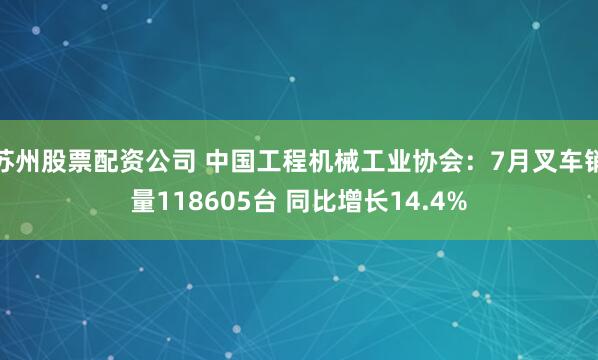 苏州股票配资公司 中国工程机械工业协会：7月叉车销量118605台 同比增长14.4%