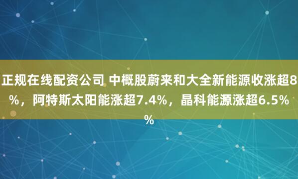 正规在线配资公司 中概股蔚来和大全新能源收涨超8%，阿特斯太阳能涨超7.4%，晶科能源涨超6.5%