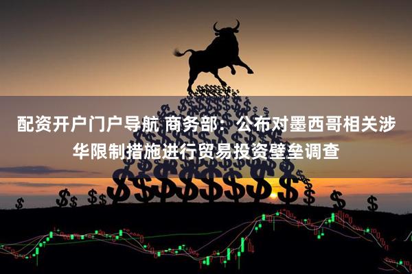 配资开户门户导航 商务部：公布对墨西哥相关涉华限制措施进行贸易投资壁垒调查