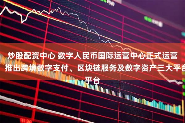 炒股配资中心 数字人民币国际运营中心正式运营，推出跨境数字支付、区块链服务及数字资产三大平台