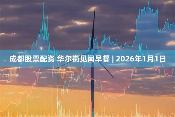 成都股票配资 华尔街见闻早餐 | 2026年1月1日