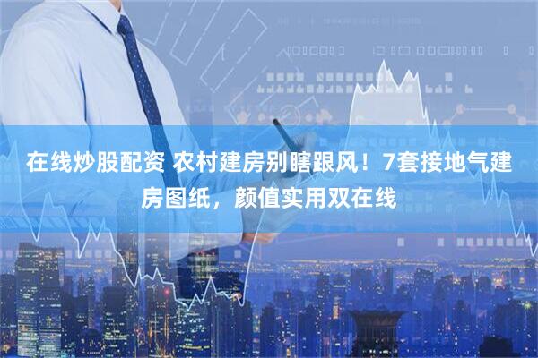 在线炒股配资 农村建房别瞎跟风！7套接地气建房图纸，颜值实用双在线