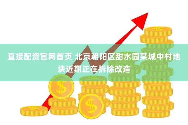 直接配资官网首页 北京朝阳区甜水园某城中村地块近期正在拆除改造